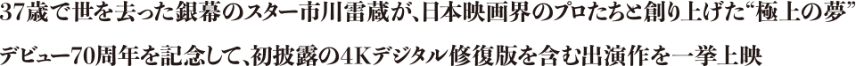 37歳で世を去った銀幕のスター市川雷蔵が、日本映画界のプロたちと創り上げた“極上の夢”　デビュー70周年を記念して、初披露の4Kデジタル修復版を含む出演作を一挙上映