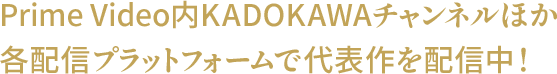 Prime Video内KADOKAWAチャンネルほか各配信プラットフォームで代表作を配信中！